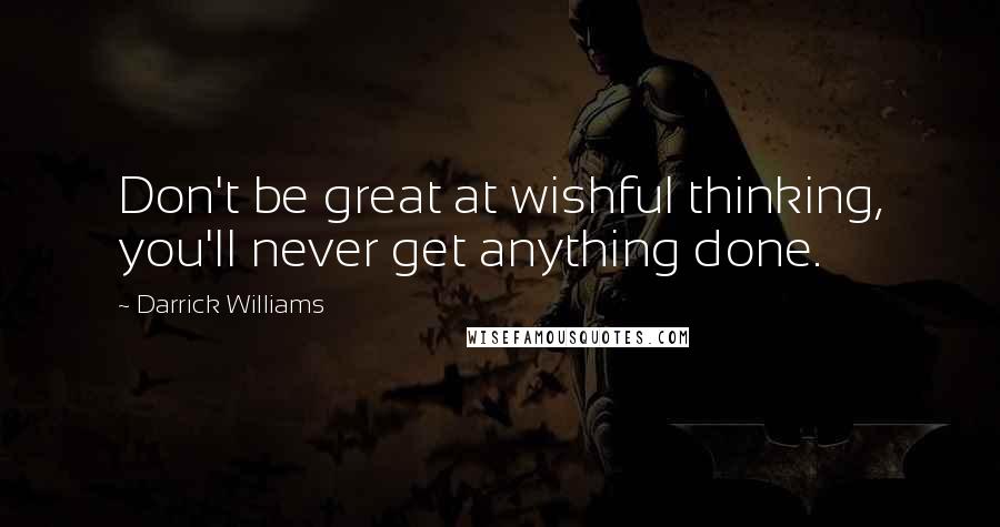 Darrick Williams Quotes: Don't be great at wishful thinking, you'll never get anything done.