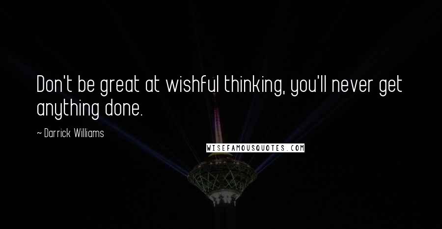 Darrick Williams Quotes: Don't be great at wishful thinking, you'll never get anything done.