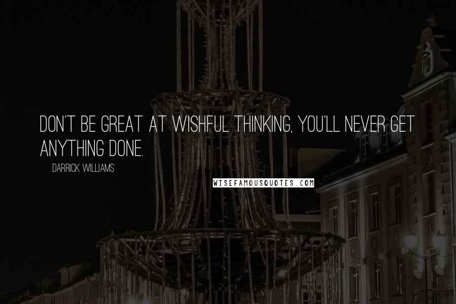 Darrick Williams Quotes: Don't be great at wishful thinking, you'll never get anything done.