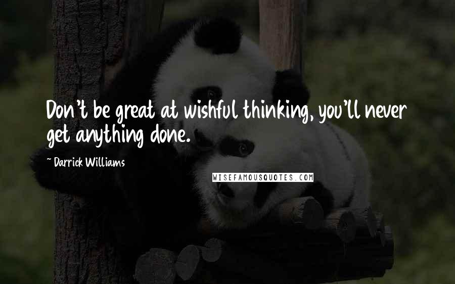 Darrick Williams Quotes: Don't be great at wishful thinking, you'll never get anything done.