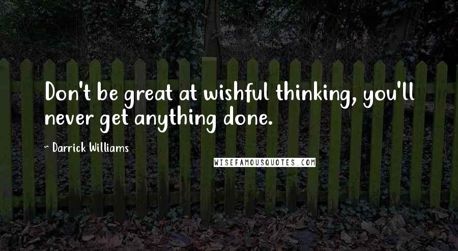Darrick Williams Quotes: Don't be great at wishful thinking, you'll never get anything done.