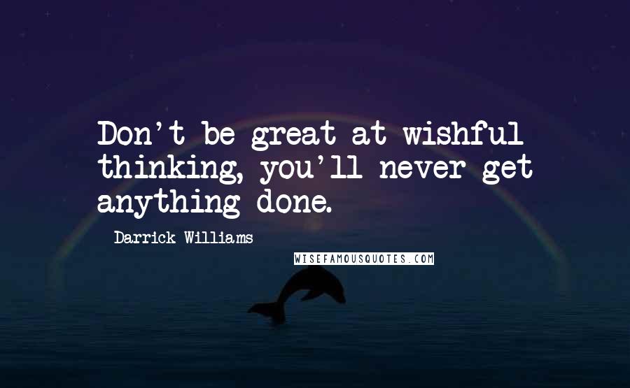 Darrick Williams Quotes: Don't be great at wishful thinking, you'll never get anything done.