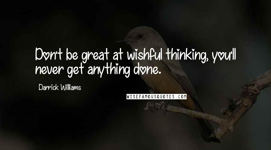 Darrick Williams Quotes: Don't be great at wishful thinking, you'll never get anything done.