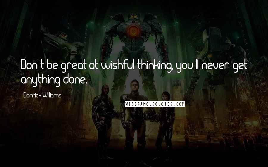 Darrick Williams Quotes: Don't be great at wishful thinking, you'll never get anything done.