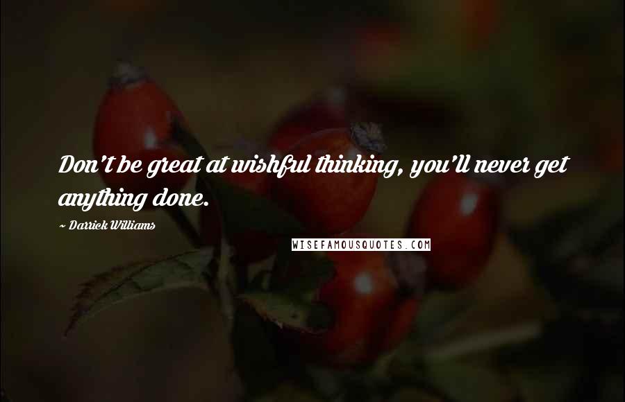 Darrick Williams Quotes: Don't be great at wishful thinking, you'll never get anything done.