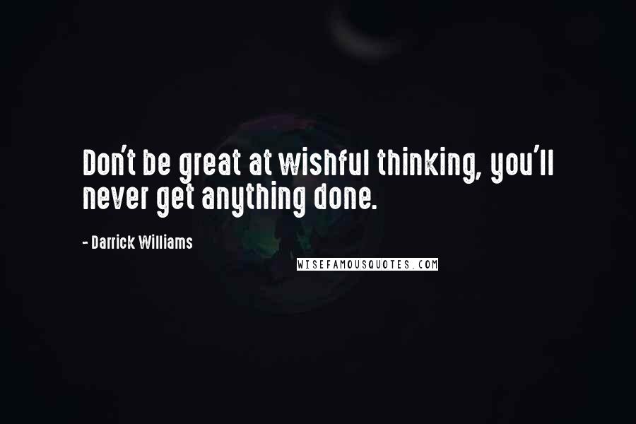 Darrick Williams Quotes: Don't be great at wishful thinking, you'll never get anything done.