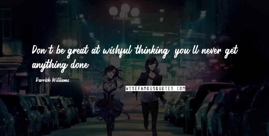 Darrick Williams Quotes: Don't be great at wishful thinking, you'll never get anything done.