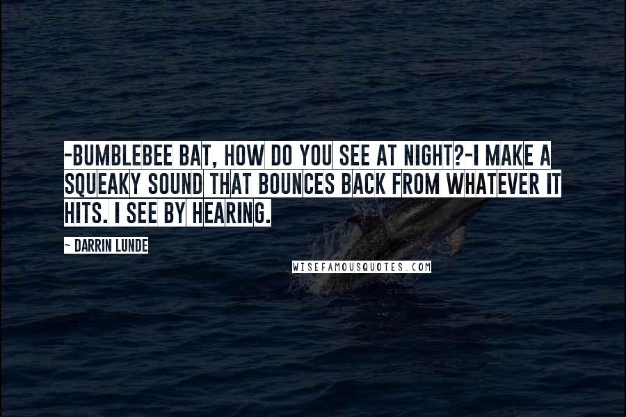 Darrin Lunde Quotes: -Bumblebee bat, how do you see at night?-I make a squeaky sound that bounces back from whatever it hits. I see by hearing.