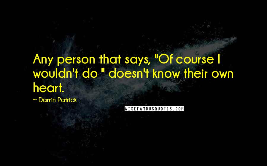 Darrin Patrick Quotes: Any person that says, "Of course I wouldn't do " doesn't know their own heart.