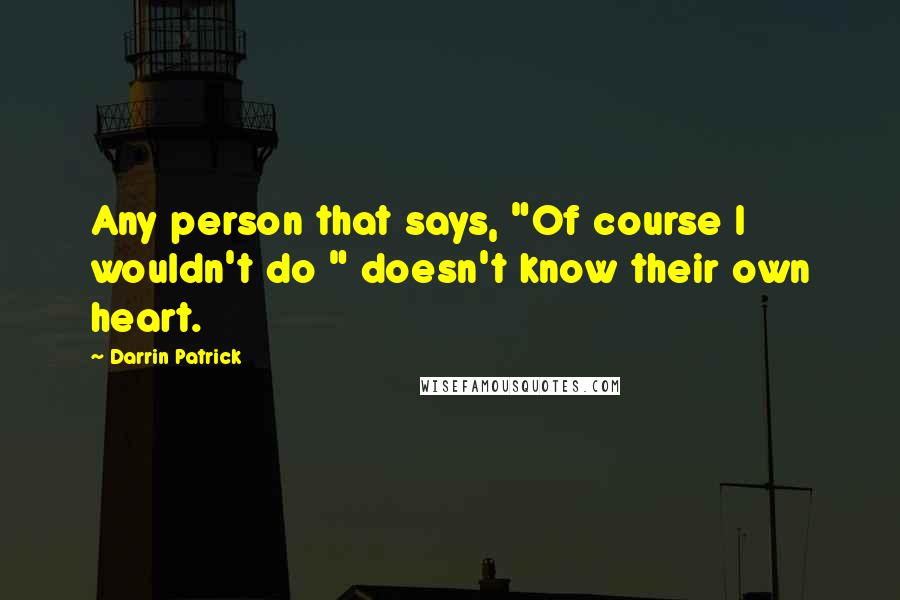 Darrin Patrick Quotes: Any person that says, "Of course I wouldn't do " doesn't know their own heart.