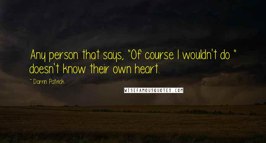 Darrin Patrick Quotes: Any person that says, "Of course I wouldn't do " doesn't know their own heart.