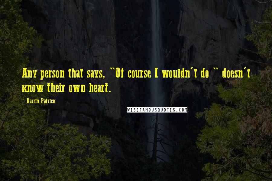 Darrin Patrick Quotes: Any person that says, "Of course I wouldn't do " doesn't know their own heart.