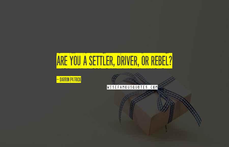 Darrin Patrick Quotes: ARE YOU A SETTLER, DRIVER, OR REBEL?