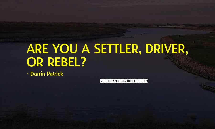 Darrin Patrick Quotes: ARE YOU A SETTLER, DRIVER, OR REBEL?