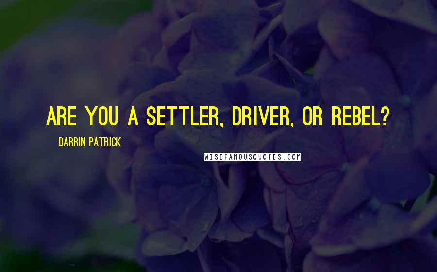 Darrin Patrick Quotes: ARE YOU A SETTLER, DRIVER, OR REBEL?