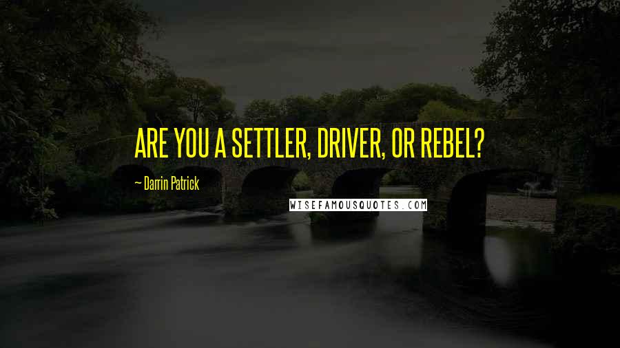 Darrin Patrick Quotes: ARE YOU A SETTLER, DRIVER, OR REBEL?