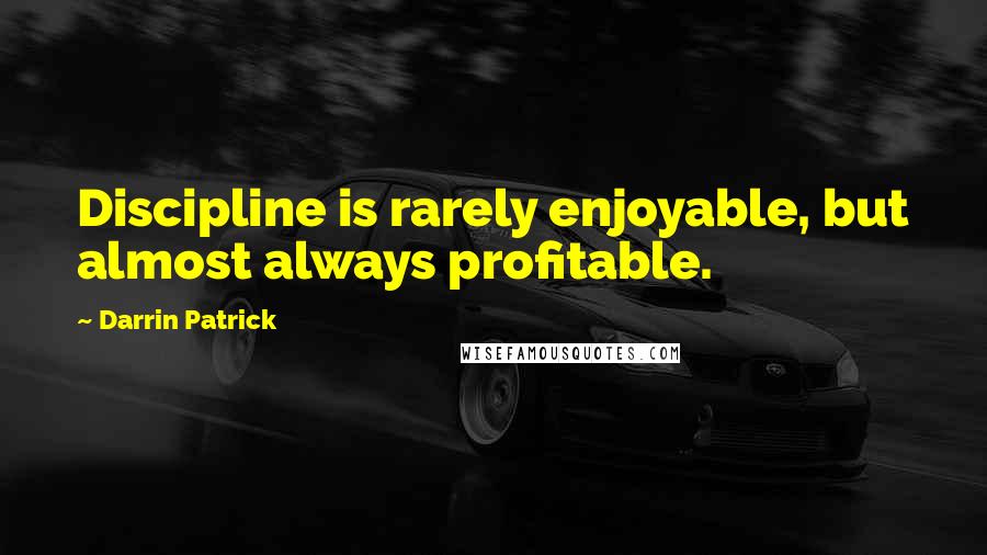 Darrin Patrick Quotes: Discipline is rarely enjoyable, but almost always profitable.