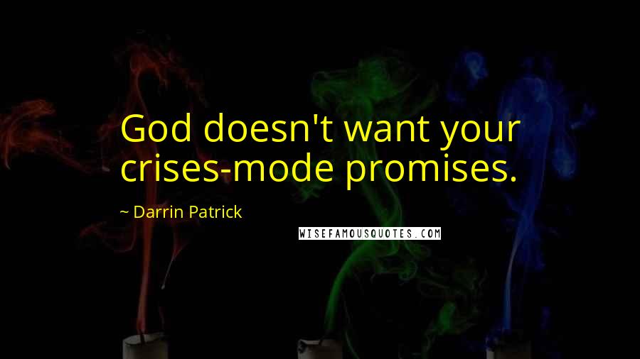 Darrin Patrick Quotes: God doesn't want your crises-mode promises.