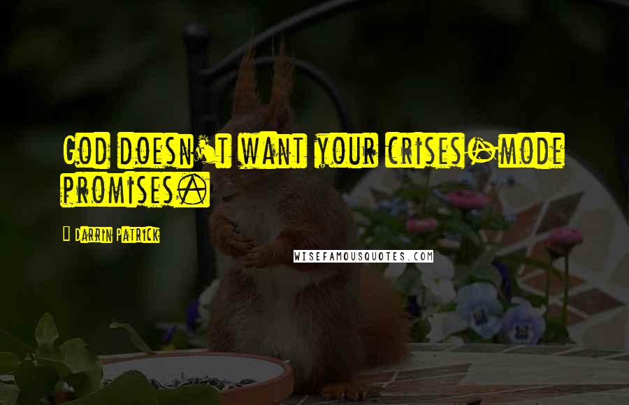 Darrin Patrick Quotes: God doesn't want your crises-mode promises.