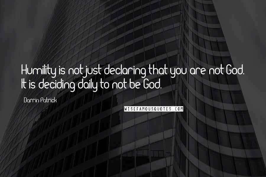 Darrin Patrick Quotes: Humility is not just declaring that you are not God. It is deciding daily to not be God.