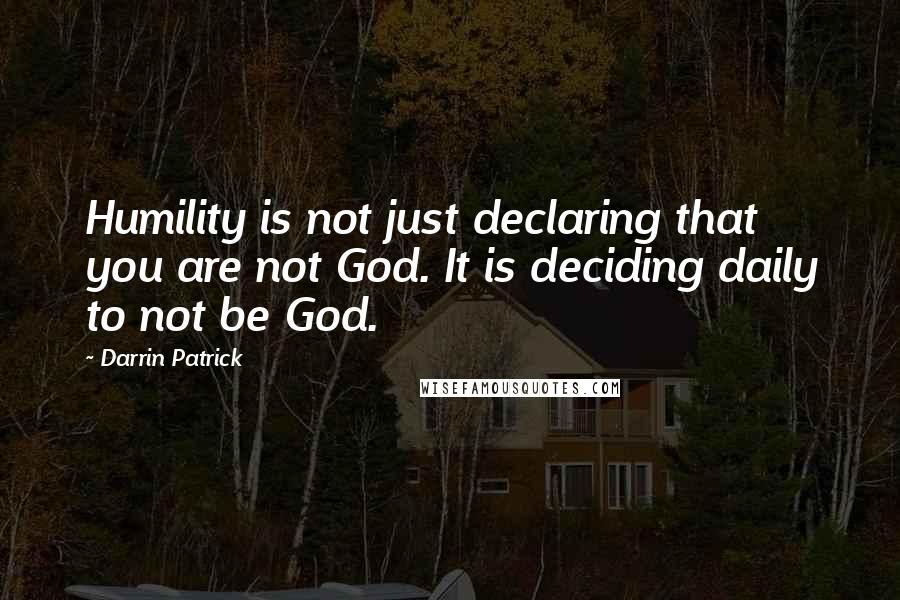 Darrin Patrick Quotes: Humility is not just declaring that you are not God. It is deciding daily to not be God.