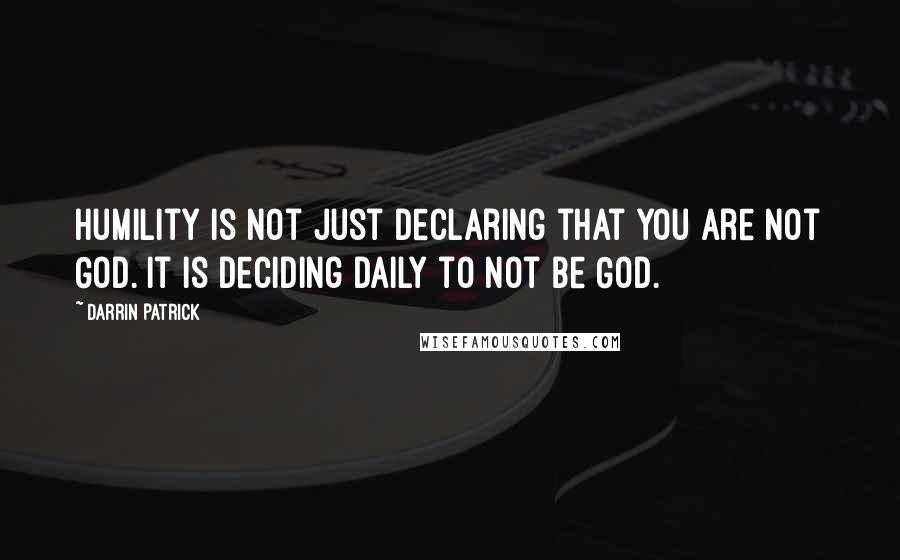 Darrin Patrick Quotes: Humility is not just declaring that you are not God. It is deciding daily to not be God.