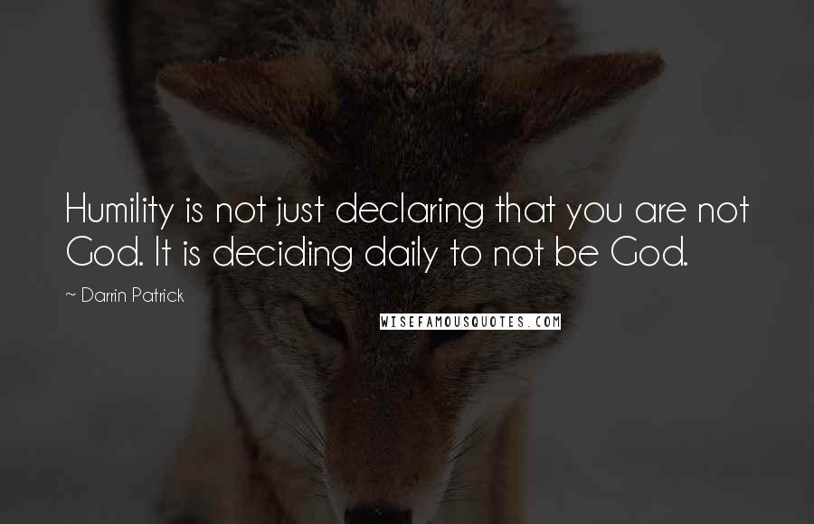 Darrin Patrick Quotes: Humility is not just declaring that you are not God. It is deciding daily to not be God.