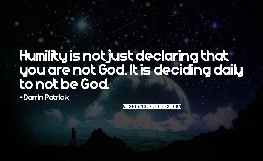 Darrin Patrick Quotes: Humility is not just declaring that you are not God. It is deciding daily to not be God.