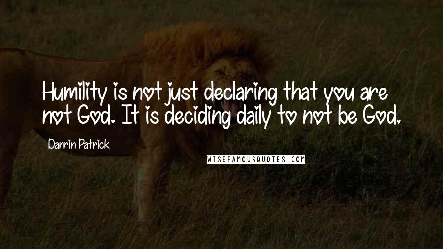 Darrin Patrick Quotes: Humility is not just declaring that you are not God. It is deciding daily to not be God.