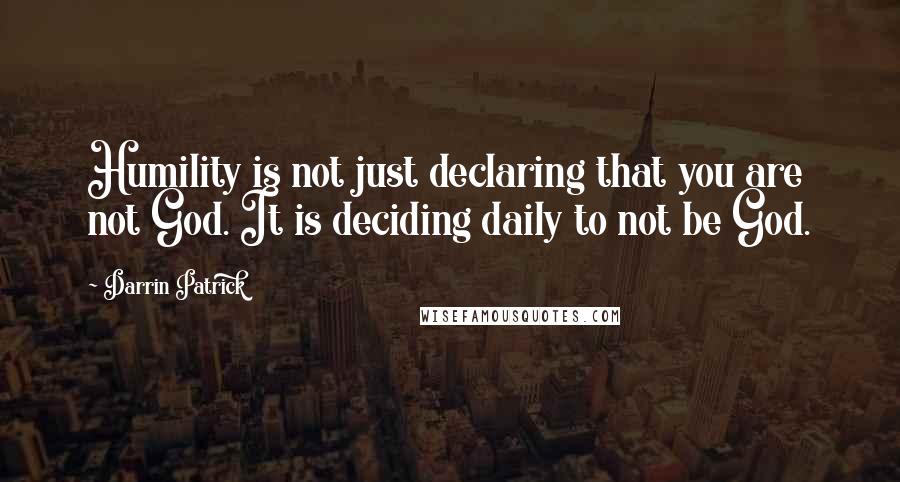 Darrin Patrick Quotes: Humility is not just declaring that you are not God. It is deciding daily to not be God.