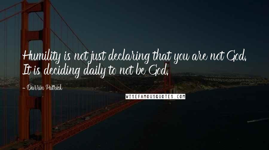 Darrin Patrick Quotes: Humility is not just declaring that you are not God. It is deciding daily to not be God.