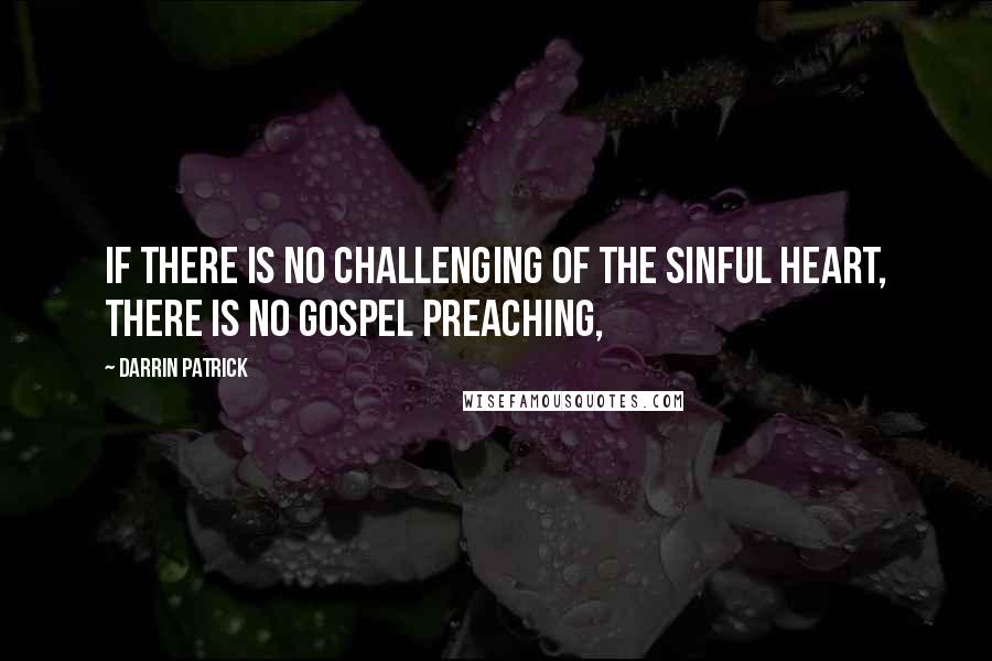 Darrin Patrick Quotes: If there is no challenging of the sinful heart, there is no gospel preaching,