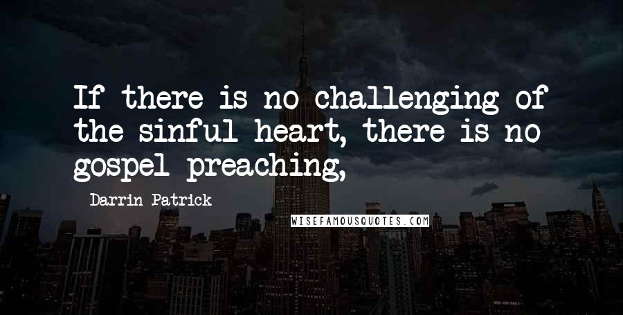 Darrin Patrick Quotes: If there is no challenging of the sinful heart, there is no gospel preaching,