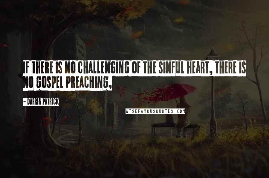 Darrin Patrick Quotes: If there is no challenging of the sinful heart, there is no gospel preaching,