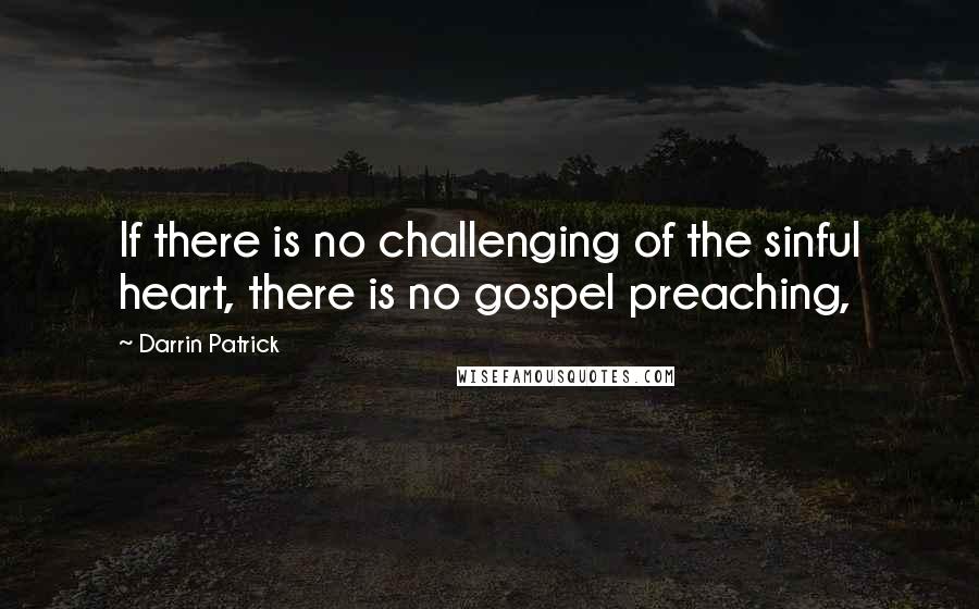 Darrin Patrick Quotes: If there is no challenging of the sinful heart, there is no gospel preaching,