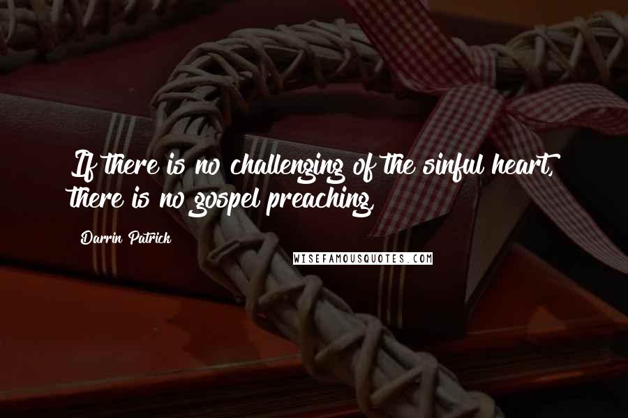 Darrin Patrick Quotes: If there is no challenging of the sinful heart, there is no gospel preaching,