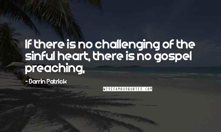 Darrin Patrick Quotes: If there is no challenging of the sinful heart, there is no gospel preaching,