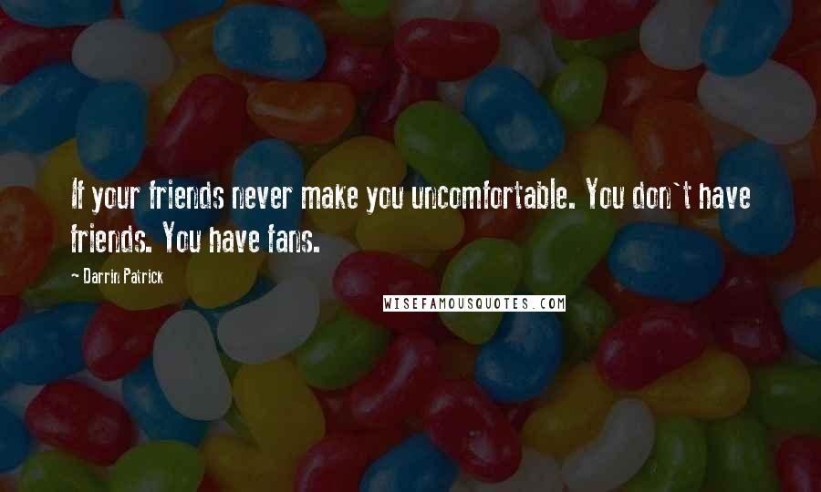 Darrin Patrick Quotes: If your friends never make you uncomfortable. You don't have friends. You have fans.