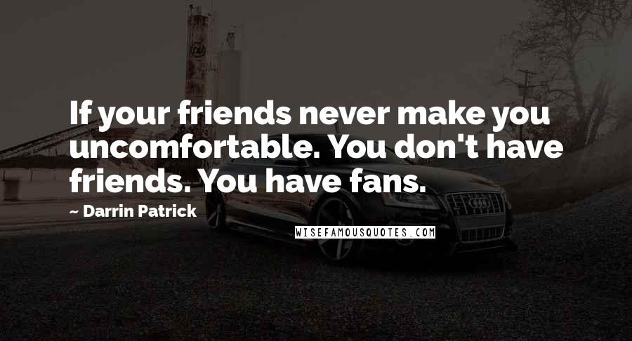 Darrin Patrick Quotes: If your friends never make you uncomfortable. You don't have friends. You have fans.