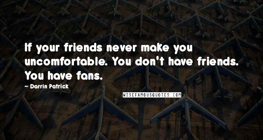 Darrin Patrick Quotes: If your friends never make you uncomfortable. You don't have friends. You have fans.