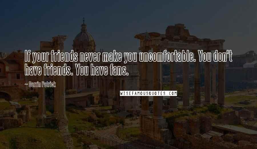 Darrin Patrick Quotes: If your friends never make you uncomfortable. You don't have friends. You have fans.