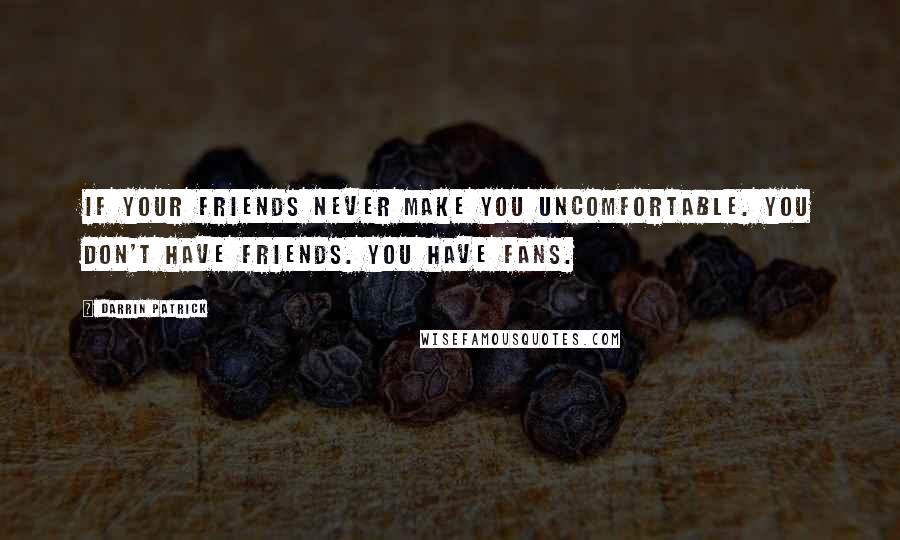 Darrin Patrick Quotes: If your friends never make you uncomfortable. You don't have friends. You have fans.