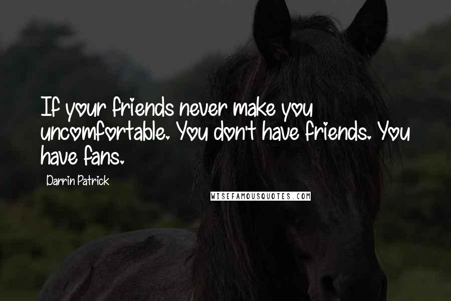 Darrin Patrick Quotes: If your friends never make you uncomfortable. You don't have friends. You have fans.