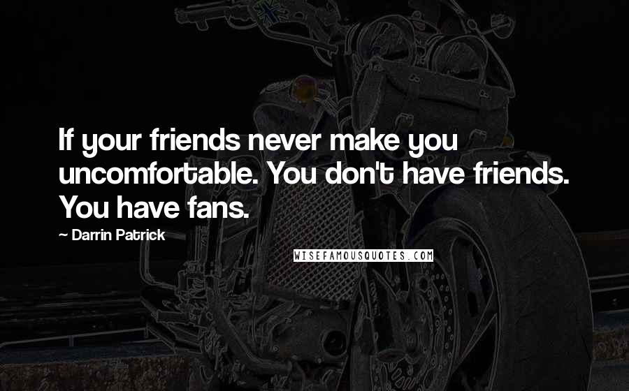 Darrin Patrick Quotes: If your friends never make you uncomfortable. You don't have friends. You have fans.