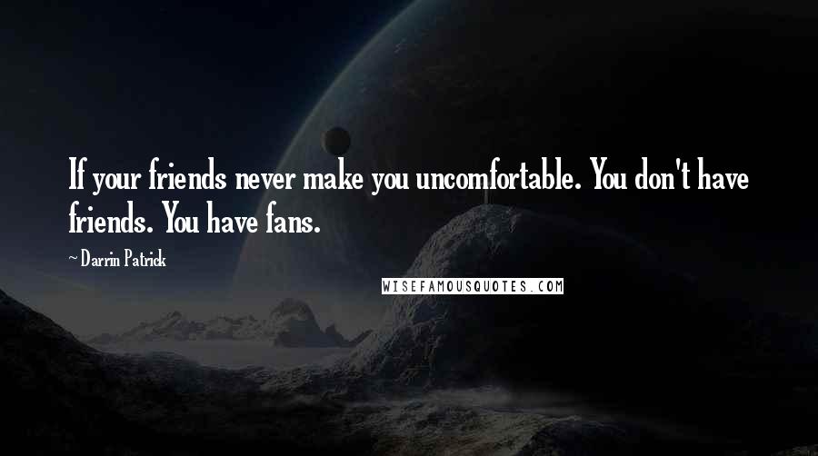 Darrin Patrick Quotes: If your friends never make you uncomfortable. You don't have friends. You have fans.