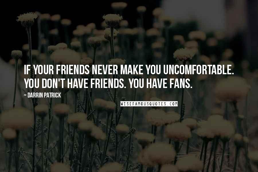 Darrin Patrick Quotes: If your friends never make you uncomfortable. You don't have friends. You have fans.