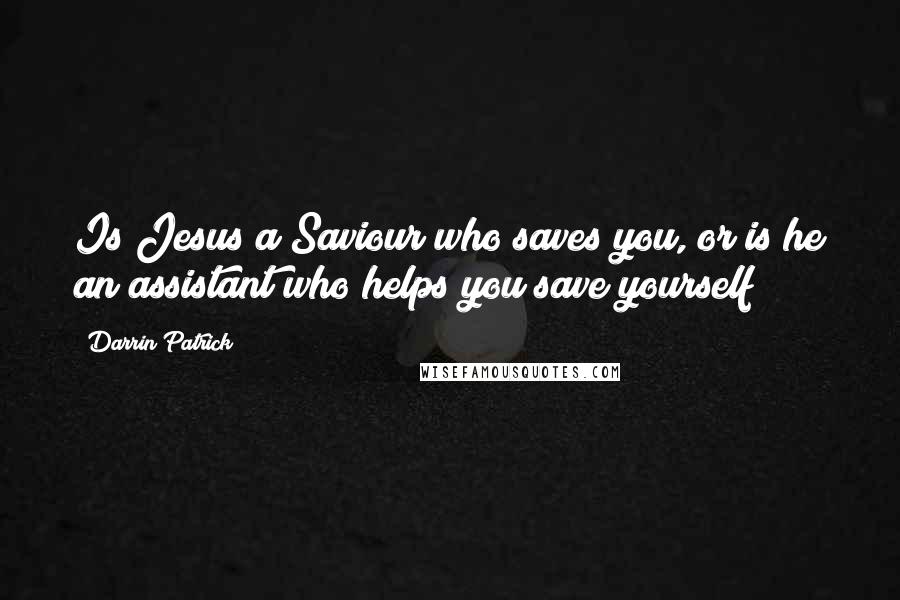 Darrin Patrick Quotes: Is Jesus a Saviour who saves you, or is he an assistant who helps you save yourself?