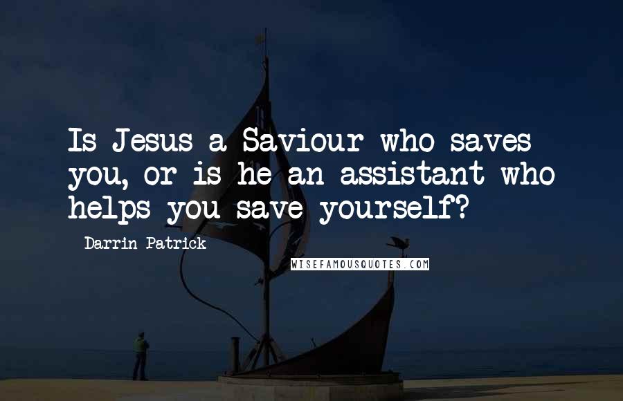 Darrin Patrick Quotes: Is Jesus a Saviour who saves you, or is he an assistant who helps you save yourself?