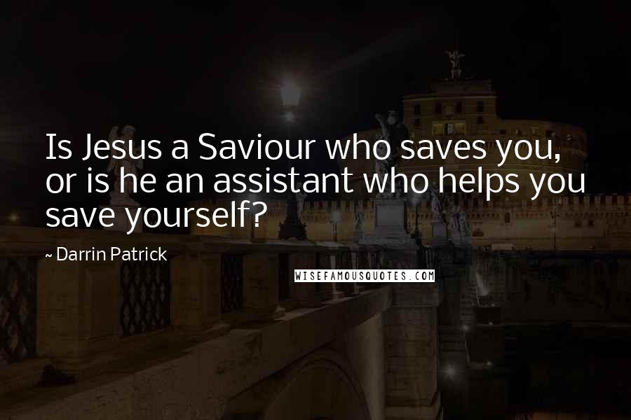 Darrin Patrick Quotes: Is Jesus a Saviour who saves you, or is he an assistant who helps you save yourself?