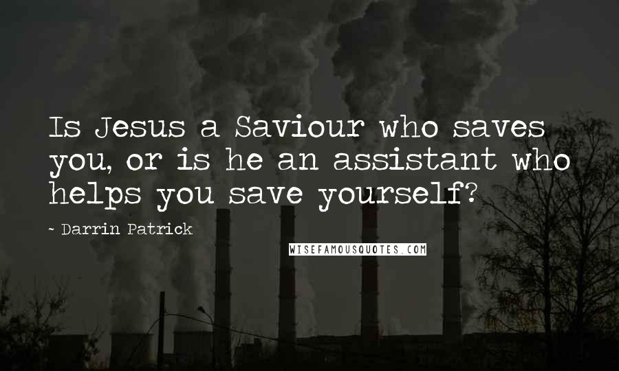Darrin Patrick Quotes: Is Jesus a Saviour who saves you, or is he an assistant who helps you save yourself?